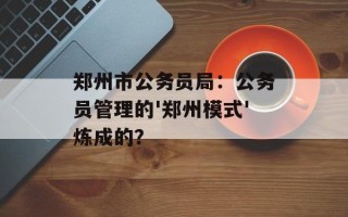 郑州市公务员局：公务员管理的'郑州模式'炼成的？