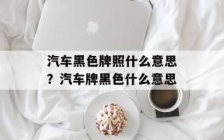 汽车黑色牌照什么意思？汽车牌黑色什么意思