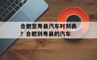 合肥至寿县汽车时刻表？合肥到寿县的汽车