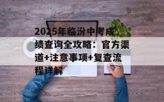 2025年临汾中考成绩查询全攻略：官方渠道+注意事项+复查流程详解