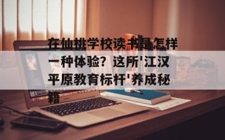 在仙桃学校读书是怎样一种体验？这所'江汉平原教育标杆'养成秘籍
