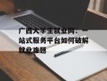 广西大学生就业网：一站式服务平台如何破解就业难题