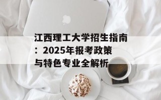 江西理工大学招生指南：2025年报考政策与特色专业全解析