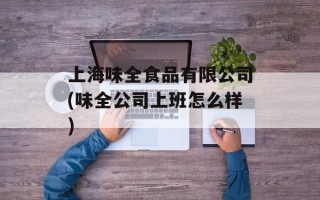 上海味全食品有限公司(味全公司上班怎么样)