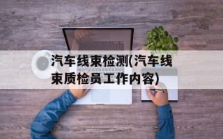 汽车线束检测(汽车线束质检员工作内容)