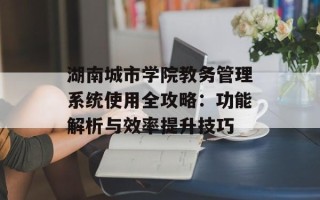 湖南城市学院教务管理系统使用全攻略：功能解析与效率提升技巧