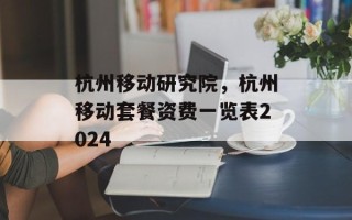 杭州移动研究院，杭州移动套餐资费一览表2024