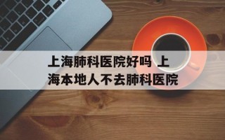 上海肺科医院好吗 上海本地人不去肺科医院