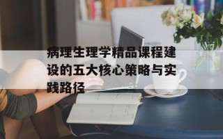 病理生理学精品课程建设的五大核心策略与实践路径