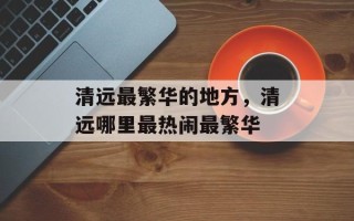 清远最繁华的地方，清远哪里最热闹最繁华