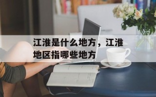 江淮是什么地方，江淮地区指哪些地方