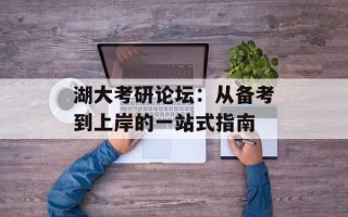 湖大考研论坛：从备考到上岸的一站式指南