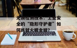 无损检测技术：工业安全的“隐形守护者”如何练就火眼金睛？