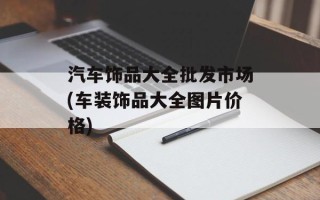 汽车饰品大全批发市场(车装饰品大全图片价格)