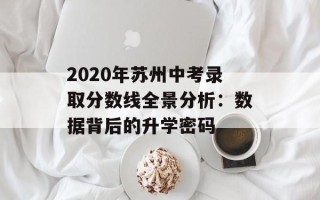 2020年苏州中考录取分数线全景分析：数据背后的升学密码