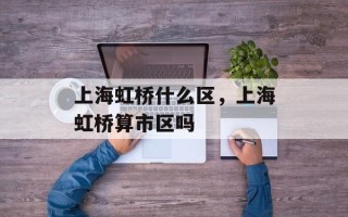 上海虹桥什么区，上海虹桥算市区吗