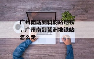 广州南站到科韵路地铁，广州南到琶洲地铁站怎么走