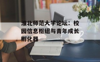 淮北师范大学论坛：校园信息枢纽与青年成长孵化器