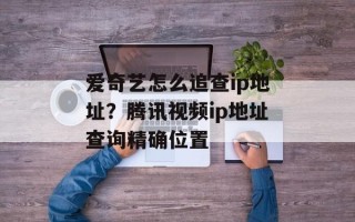 爱奇艺怎么追查ip地址？腾讯视频ip地址查询精确位置