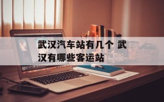 武汉汽车站有几个 武汉有哪些客运站