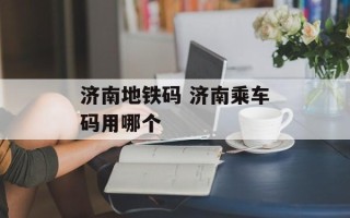 济南地铁码 济南乘车码用哪个