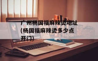 广州杨国福麻辣烫地址(杨国福麻辣烫多少点开门)