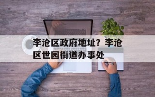 李沧区政府地址？李沧区世园街道办事处