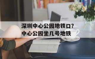 深圳中心公园地铁口？中心公园坐几号地铁