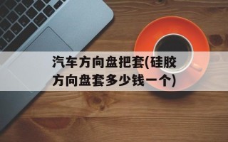 汽车方向盘把套(硅胶方向盘套多少钱一个)