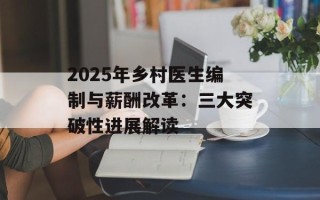2025年乡村医生编制与薪酬改革：三大突破性进展解读