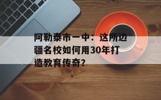 阿勒泰市一中：这所边疆名校如何用30年打造教育传奇？