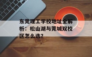 东莞理工学校地址全解析：松山湖与莞城双校区怎么选？