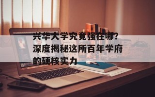 兴华大学究竟强在哪？深度揭秘这所百年学府的硬核实力