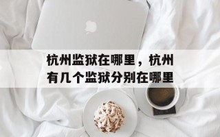 杭州监狱在哪里，杭州有几个监狱分别在哪里