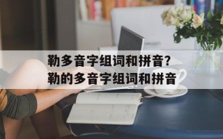 勒多音字组词和拼音？勒的多音字组词和拼音