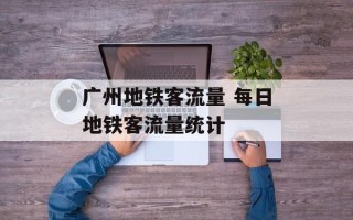 广州地铁客流量 每日地铁客流量统计