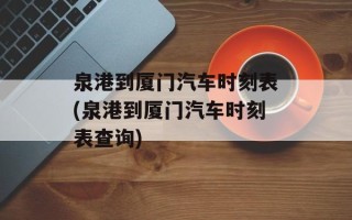 泉港到厦门汽车时刻表(泉港到厦门汽车时刻表查询)