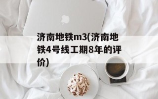 济南地铁m3(济南地铁4号线工期8年的评价)