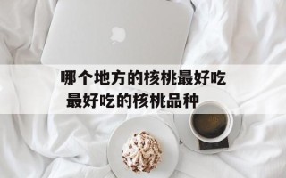 哪个地方的核桃最好吃 最好吃的核桃品种