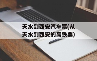天水到西安汽车票(从天水到西安的高铁票)