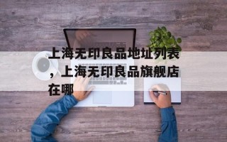上海无印良品地址列表，上海无印良品旗舰店在哪