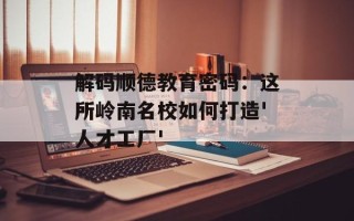 解码顺德教育密码：这所岭南名校如何打造'人才工厂'