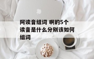 阿读音组词 啊的5个读音是什么分别该如何组词