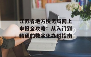 江苏省地方税务局网上申报全攻略：从入门到精通的数字化办税指南