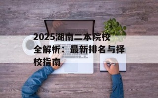 2025湖南二本院校全解析：最新排名与择校指南