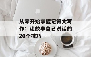 从零开始掌握记叙文写作：让故事自己说话的20个技巧