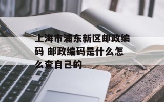上海市浦东新区邮政编码 邮政编码是什么怎么查自己的