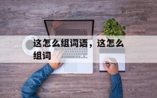 这怎么组词语，这怎么组词