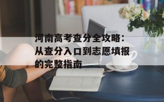 河南高考查分全攻略：从查分入口到志愿填报的完整指南