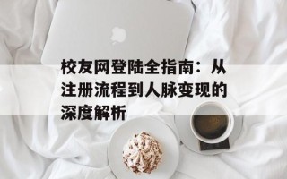 校友网登陆全指南：从注册流程到人脉变现的深度解析